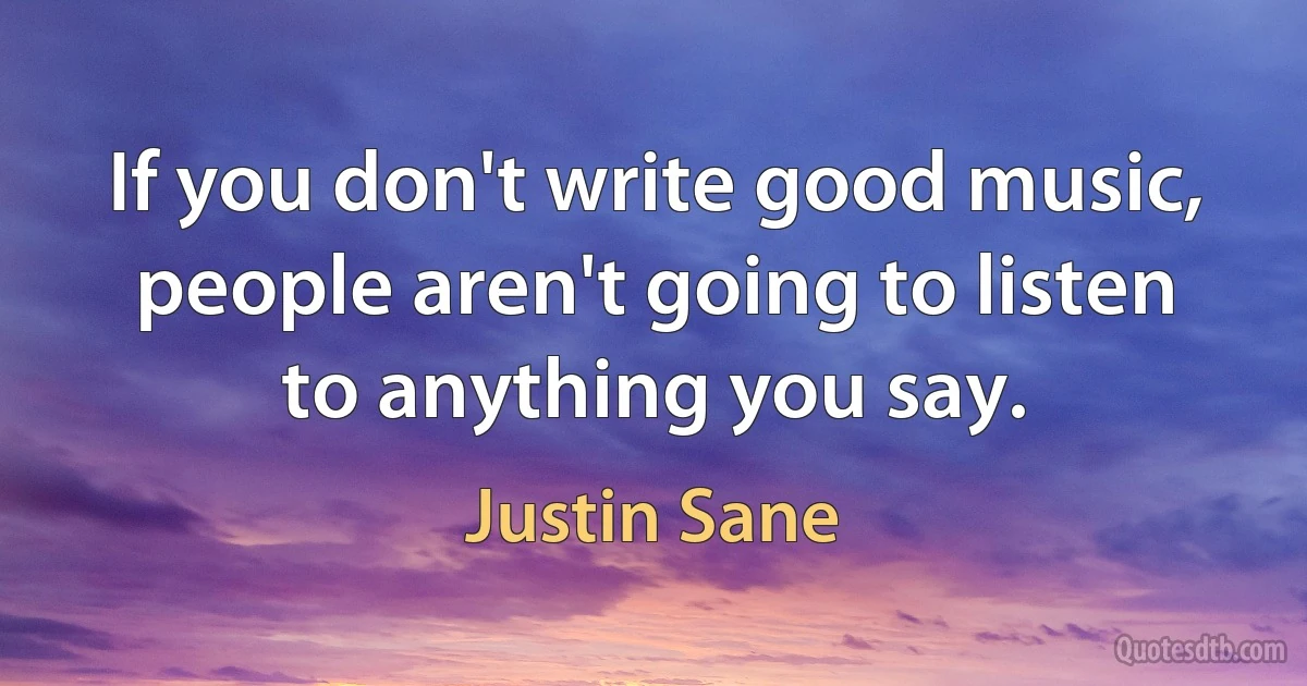 If you don't write good music, people aren't going to listen to anything you say. (Justin Sane)