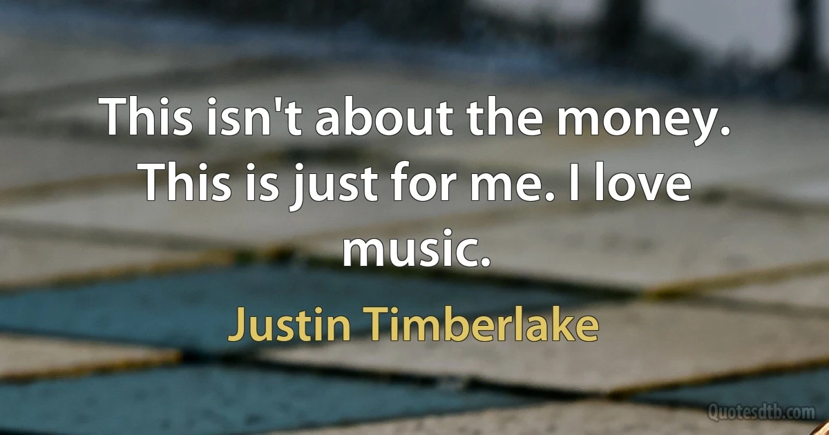 This isn't about the money. This is just for me. I love music. (Justin Timberlake)