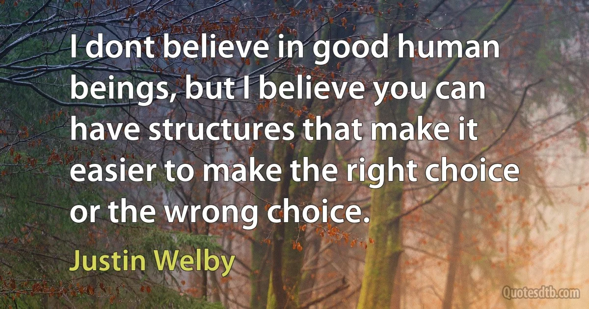 I dont believe in good human beings, but I believe you can have structures that make it easier to make the right choice or the wrong choice. (Justin Welby)