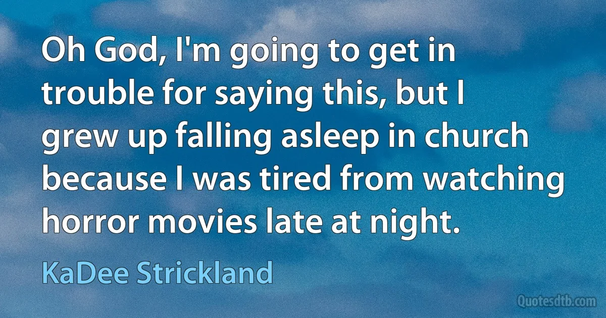 Oh God, I'm going to get in trouble for saying this, but I grew up falling asleep in church because I was tired from watching horror movies late at night. (KaDee Strickland)