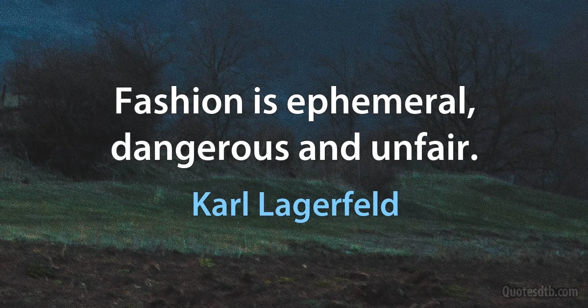 Fashion is ephemeral, dangerous and unfair. (Karl Lagerfeld)