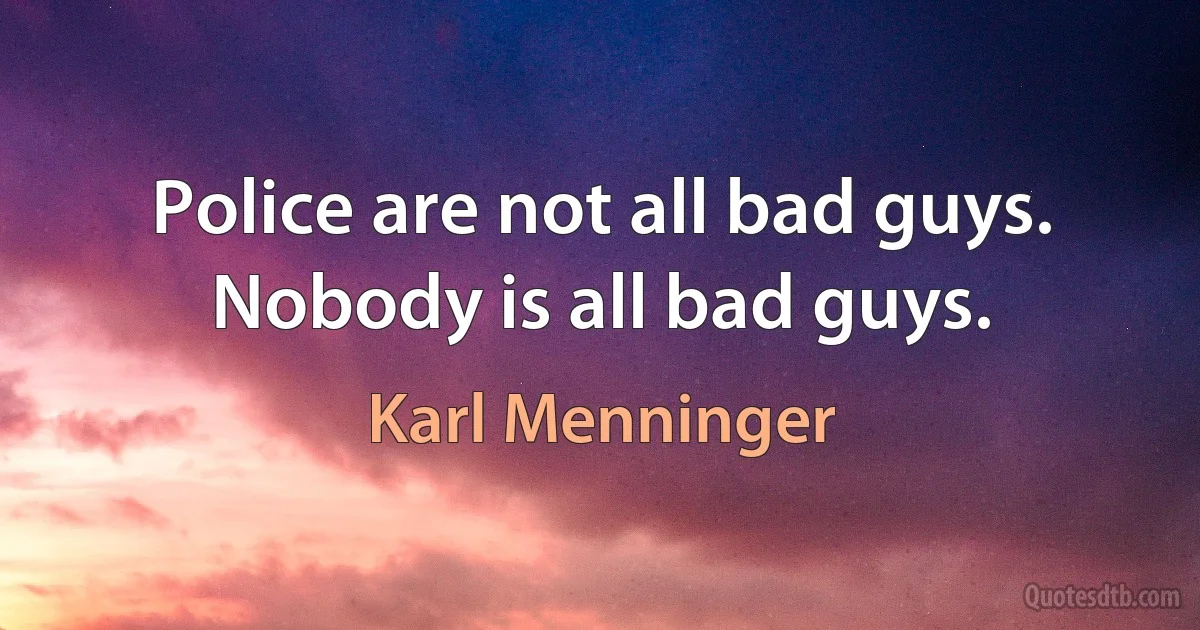 Police are not all bad guys. Nobody is all bad guys. (Karl Menninger)