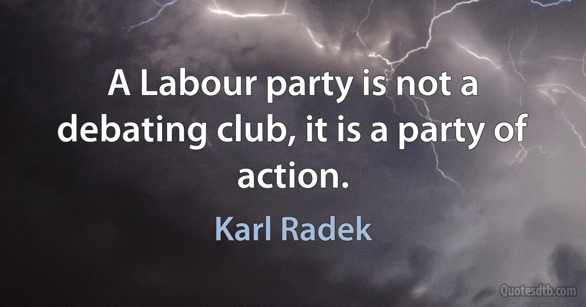 A Labour party is not a debating club, it is a party of action. (Karl Radek)