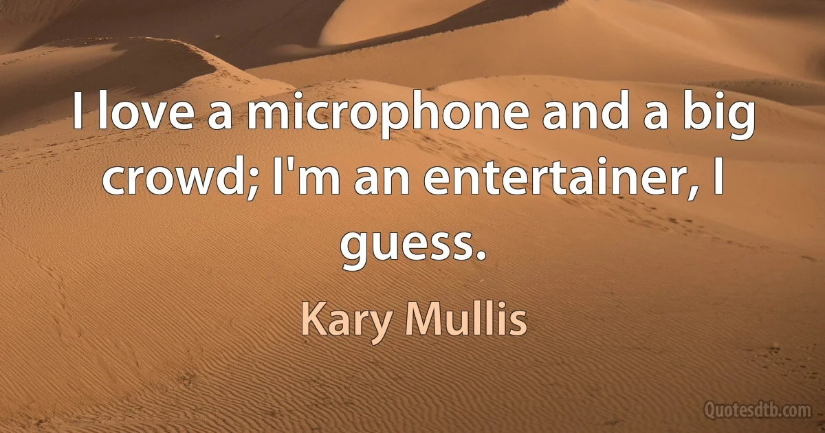 I love a microphone and a big crowd; I'm an entertainer, I guess. (Kary Mullis)