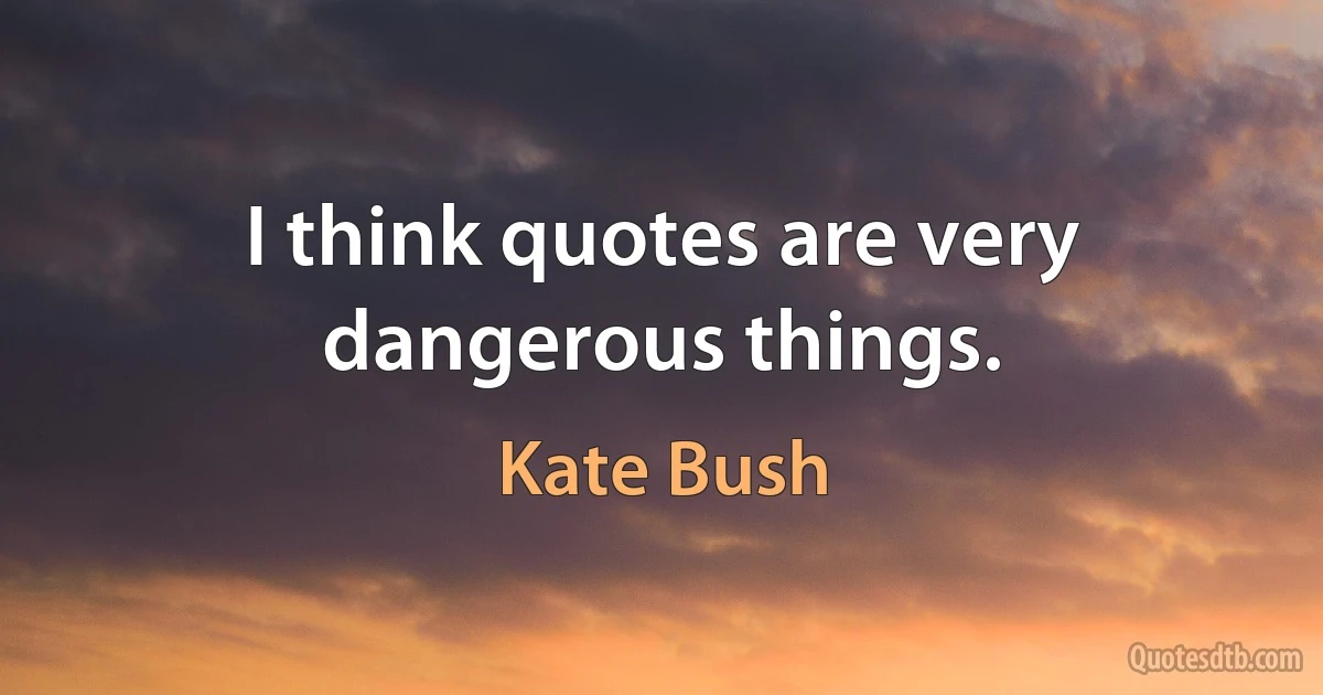 I think quotes are very dangerous things. (Kate Bush)