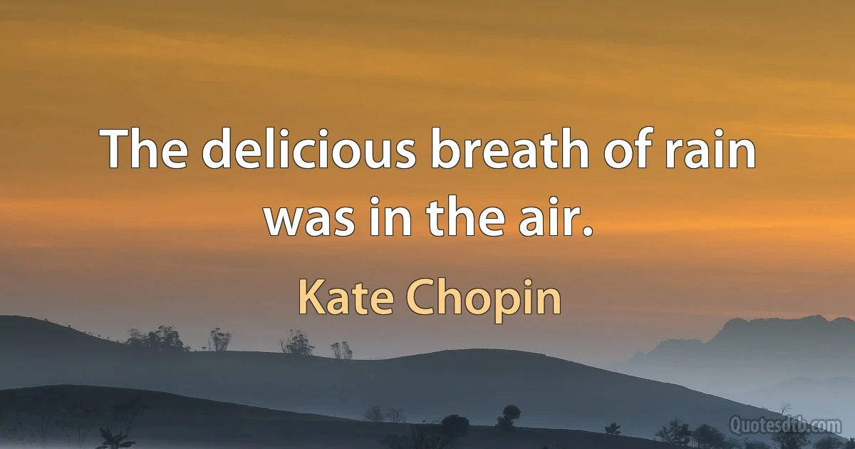 The delicious breath of rain was in the air. (Kate Chopin)