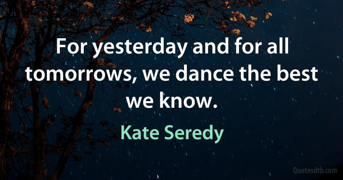 For yesterday and for all tomorrows, we dance the best we know. (Kate Seredy)