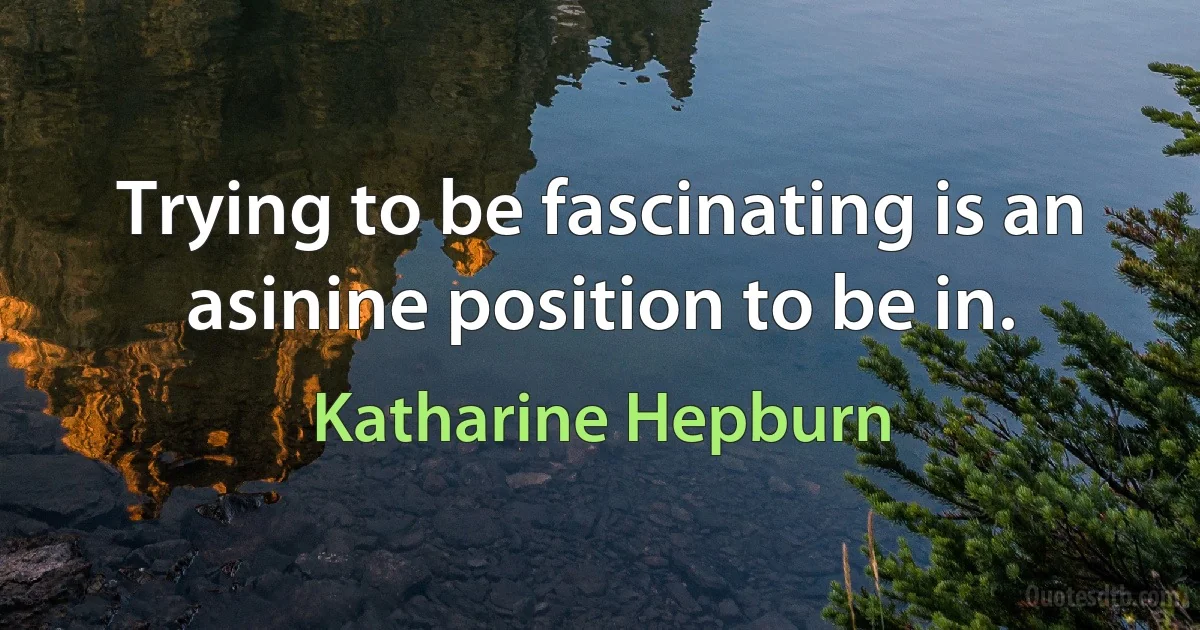 Trying to be fascinating is an asinine position to be in. (Katharine Hepburn)