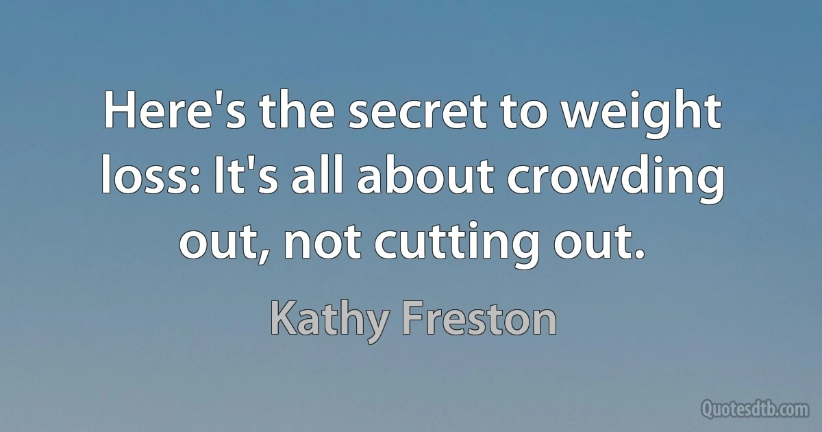 Here's the secret to weight loss: It's all about crowding out, not cutting out. (Kathy Freston)