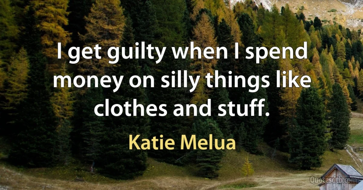 I get guilty when I spend money on silly things like clothes and stuff. (Katie Melua)