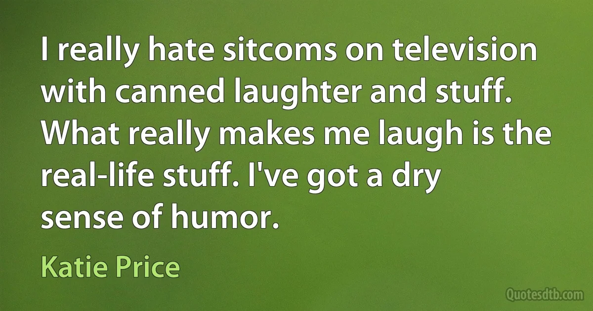 I really hate sitcoms on television with canned laughter and stuff. What really makes me laugh is the real-life stuff. I've got a dry sense of humor. (Katie Price)