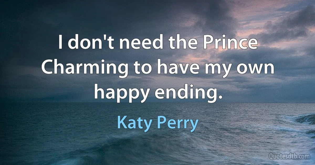 I don't need the Prince Charming to have my own happy ending. (Katy Perry)