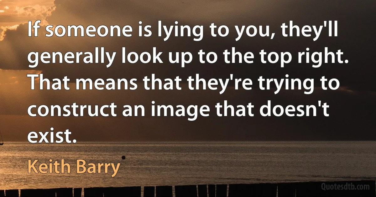 If someone is lying to you, they'll generally look up to the top right. That means that they're trying to construct an image that doesn't exist. (Keith Barry)