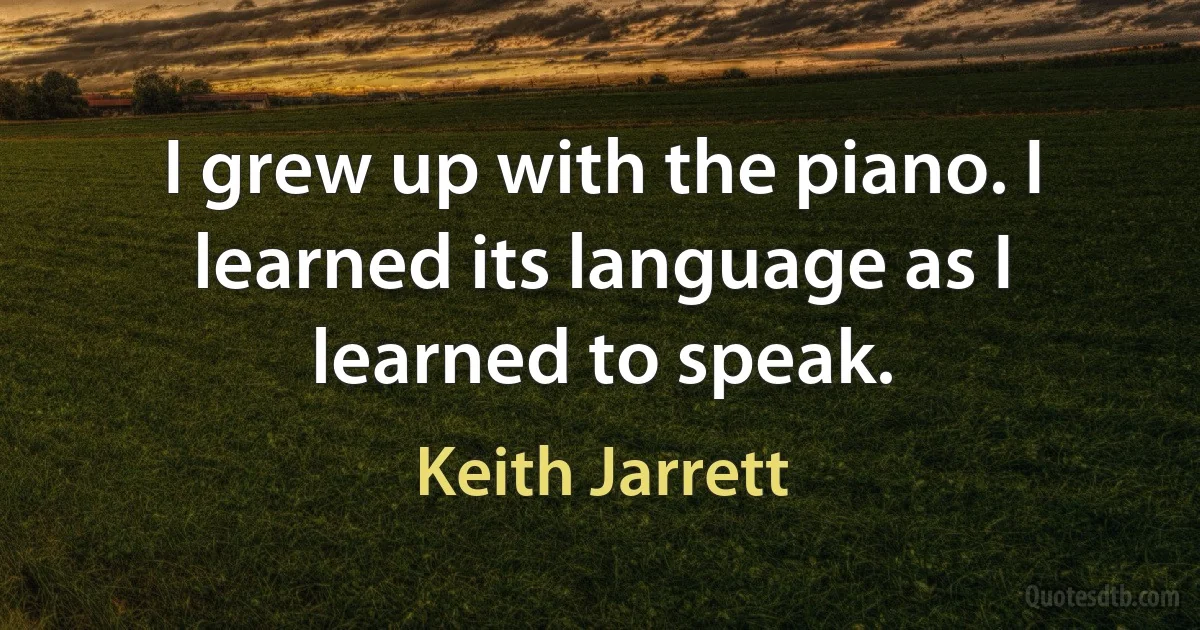 I grew up with the piano. I learned its language as I learned to speak. (Keith Jarrett)