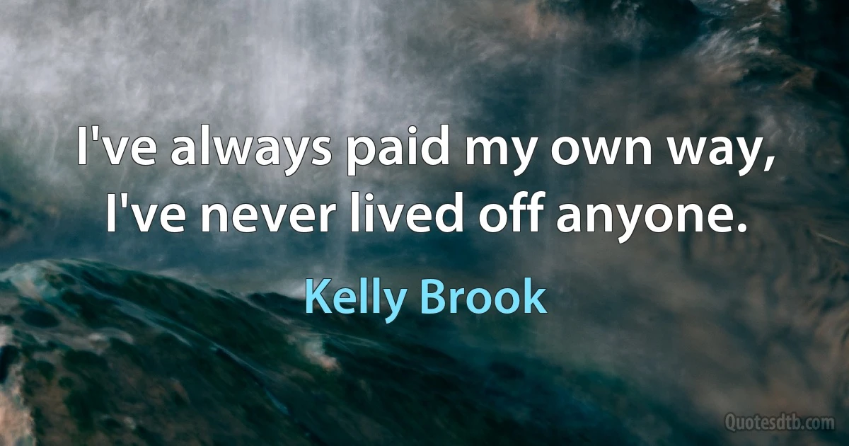 I've always paid my own way, I've never lived off anyone. (Kelly Brook)