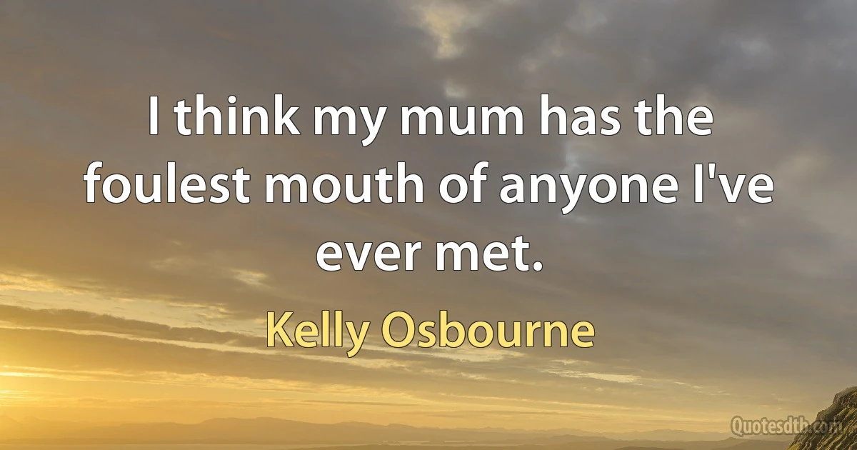 I think my mum has the foulest mouth of anyone I've ever met. (Kelly Osbourne)