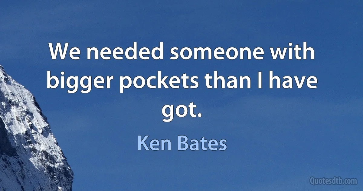 We needed someone with bigger pockets than I have got. (Ken Bates)