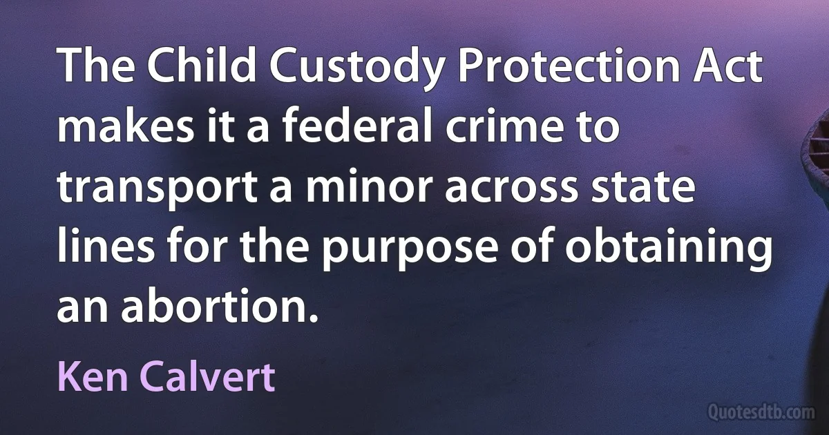 The Child Custody Protection Act makes it a federal crime to transport a minor across state lines for the purpose of obtaining an abortion. (Ken Calvert)