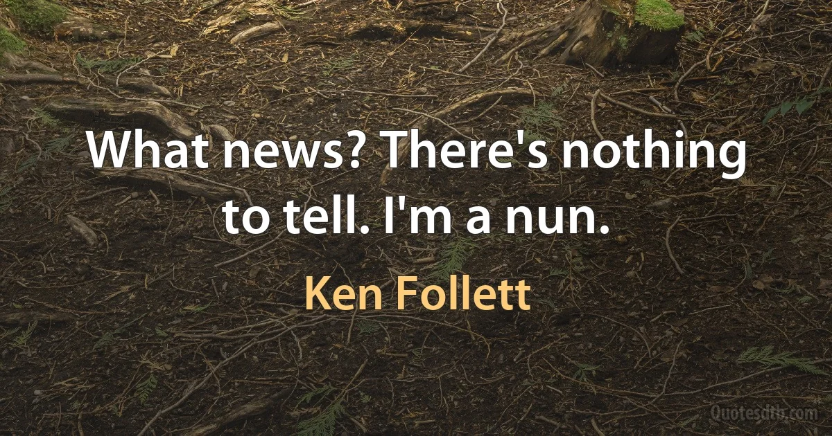 What news? There's nothing to tell. I'm a nun. (Ken Follett)