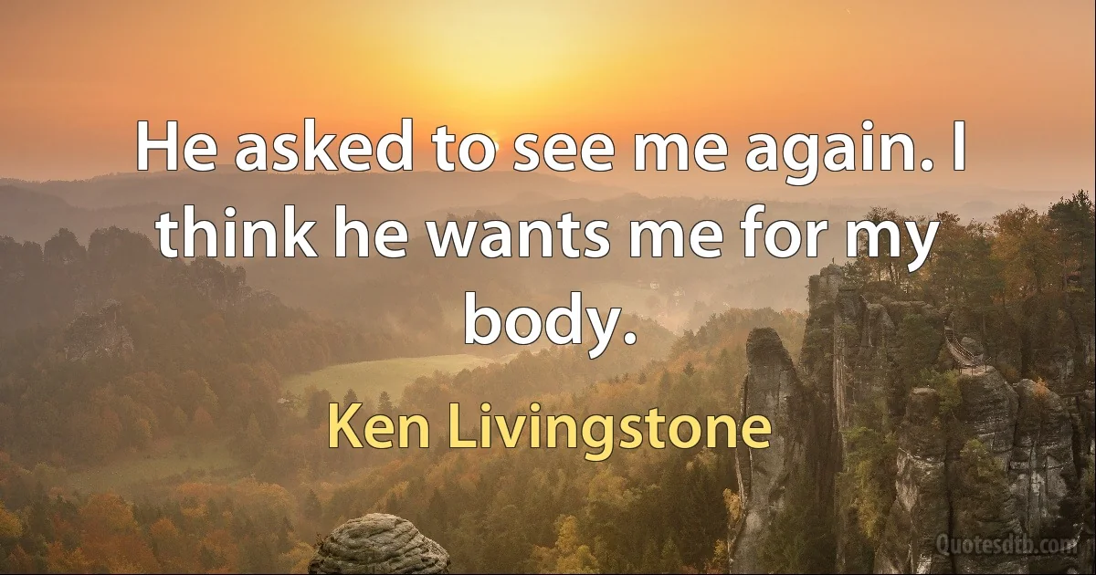 He asked to see me again. I think he wants me for my body. (Ken Livingstone)