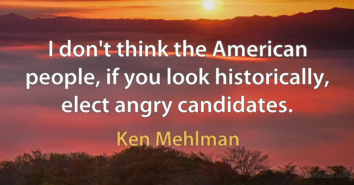 I don't think the American people, if you look historically, elect angry candidates. (Ken Mehlman)