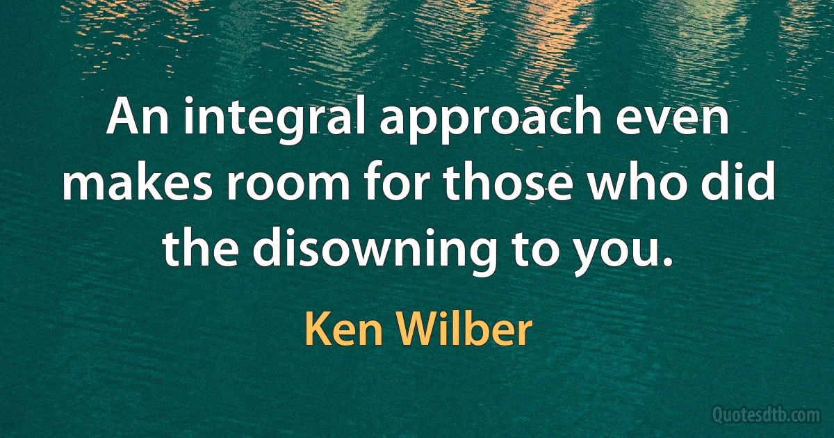 An integral approach even makes room for those who did the disowning to you. (Ken Wilber)