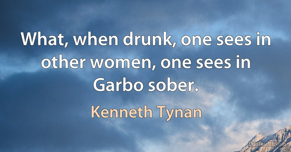 What, when drunk, one sees in other women, one sees in Garbo sober. (Kenneth Tynan)