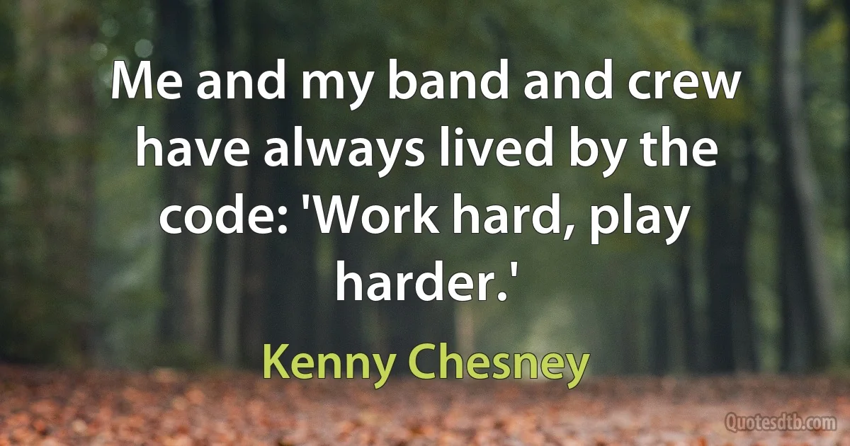 Me and my band and crew have always lived by the code: 'Work hard, play harder.' (Kenny Chesney)