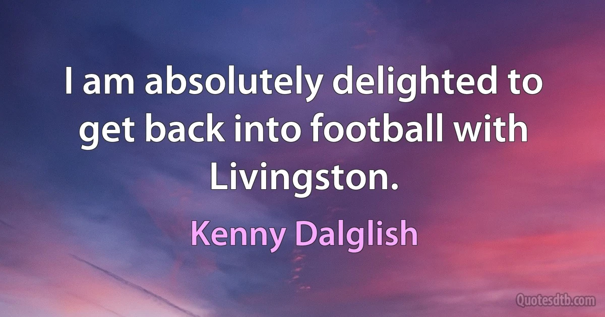 I am absolutely delighted to get back into football with Livingston. (Kenny Dalglish)