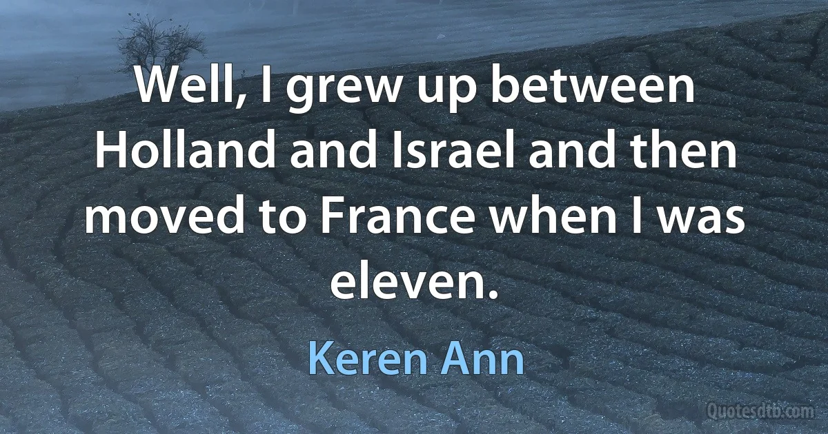 Well, I grew up between Holland and Israel and then moved to France when I was eleven. (Keren Ann)