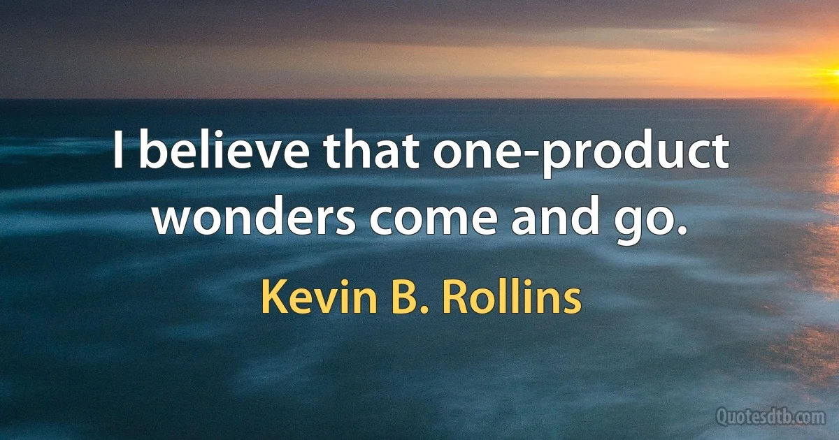 I believe that one-product wonders come and go. (Kevin B. Rollins)