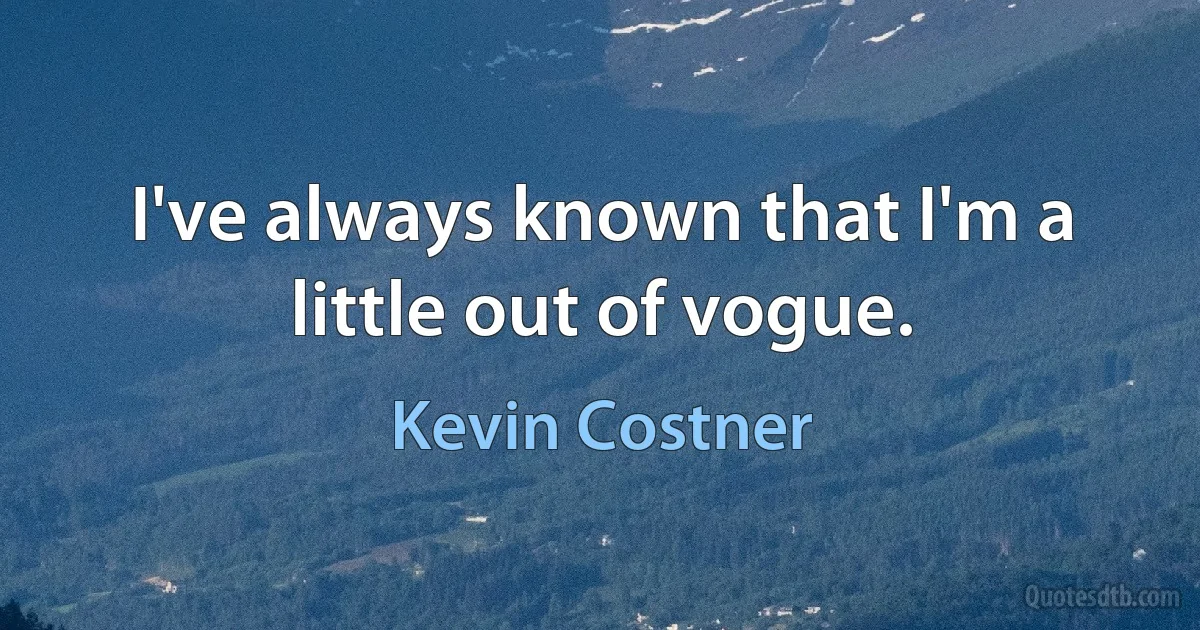 I've always known that I'm a little out of vogue. (Kevin Costner)