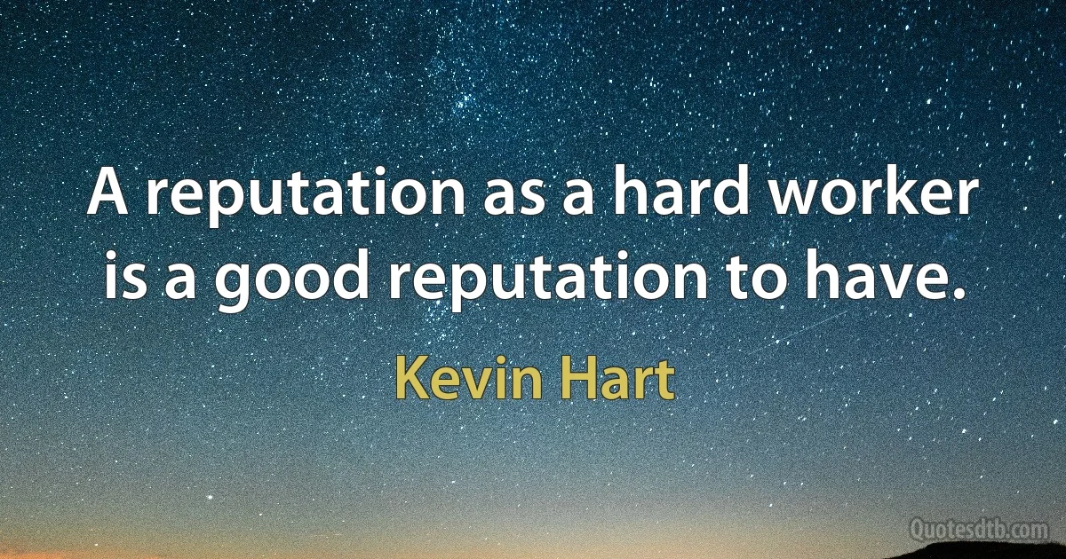 A reputation as a hard worker is a good reputation to have. (Kevin Hart)