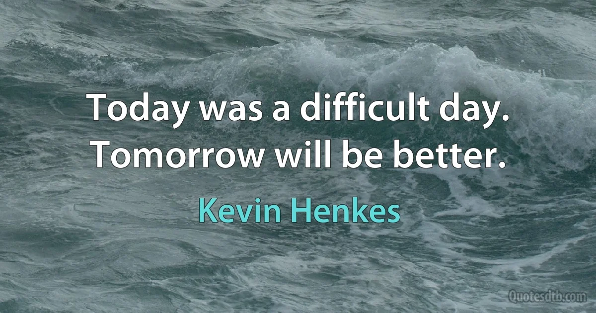 Today was a difficult day. Tomorrow will be better. (Kevin Henkes)