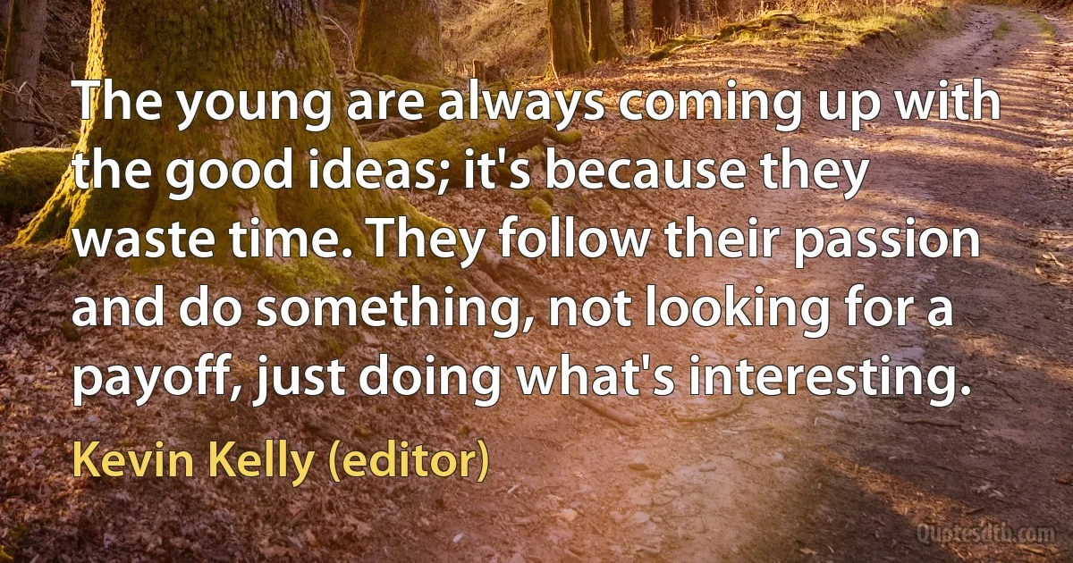 The young are always coming up with the good ideas; it's because they waste time. They follow their passion and do something, not looking for a payoff, just doing what's interesting. (Kevin Kelly (editor))