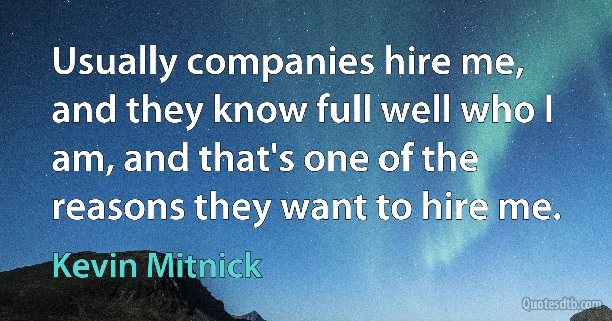 Usually companies hire me, and they know full well who I am, and that's one of the reasons they want to hire me. (Kevin Mitnick)