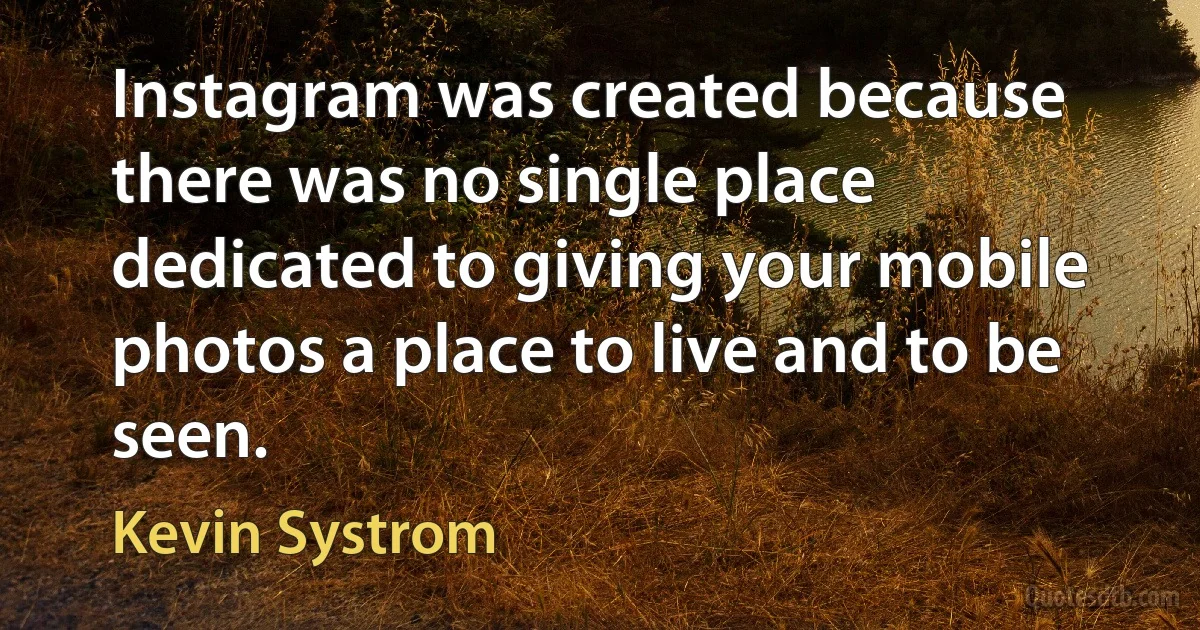 Instagram was created because there was no single place dedicated to giving your mobile photos a place to live and to be seen. (Kevin Systrom)