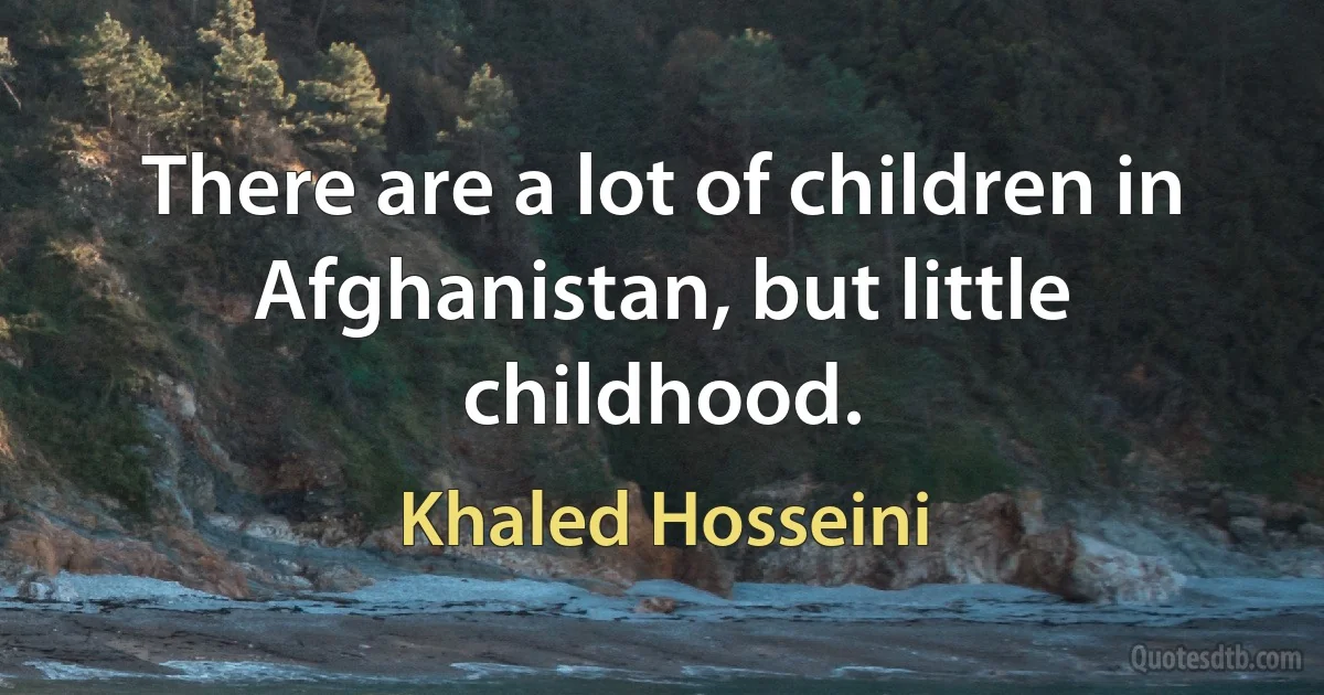 There are a lot of children in Afghanistan, but little childhood. (Khaled Hosseini)