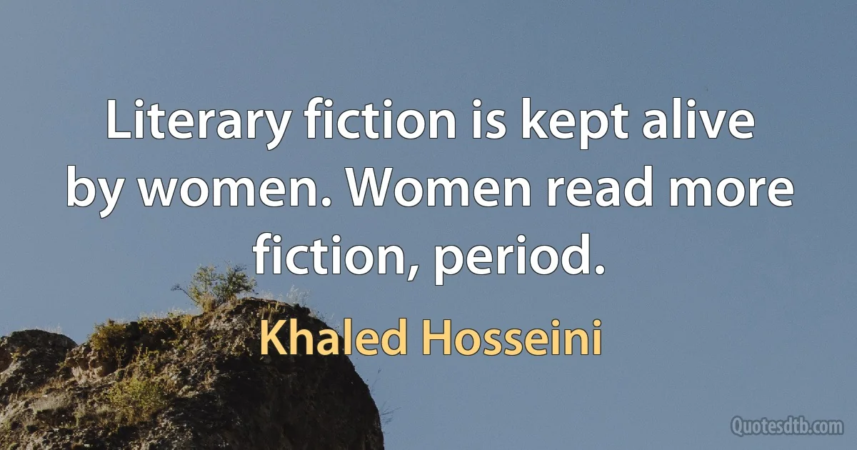 Literary fiction is kept alive by women. Women read more fiction, period. (Khaled Hosseini)