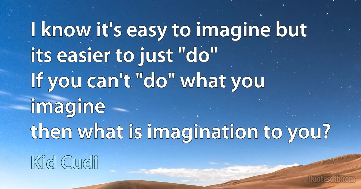 I know it's easy to imagine but its easier to just "do"
If you can't "do" what you imagine
then what is imagination to you? (Kid Cudi)