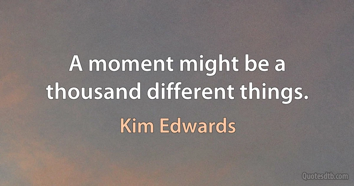 A moment might be a thousand different things. (Kim Edwards)