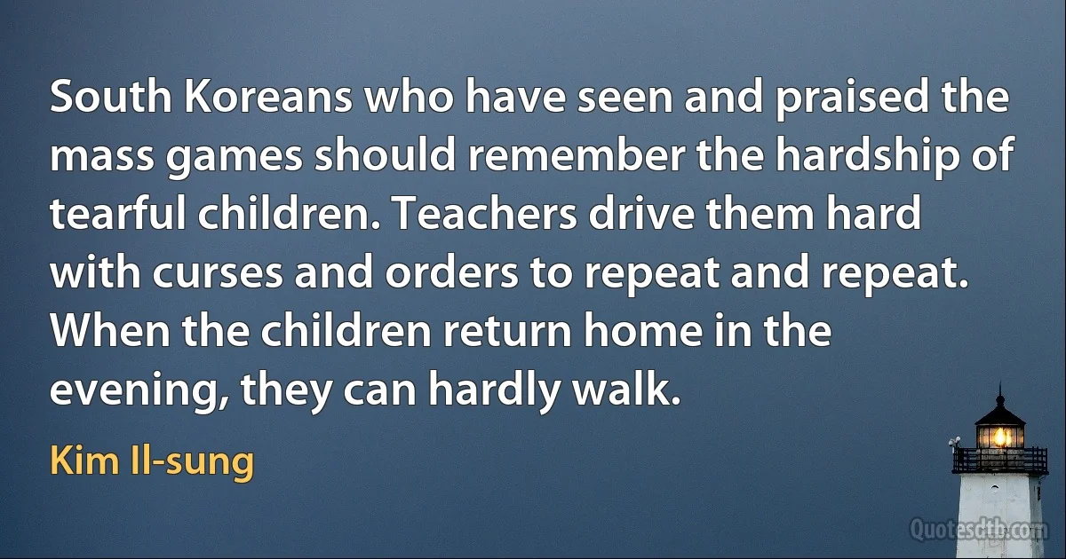 South Koreans who have seen and praised the mass games should remember the hardship of tearful children. Teachers drive them hard with curses and orders to repeat and repeat. When the children return home in the evening, they can hardly walk. (Kim Il-sung)