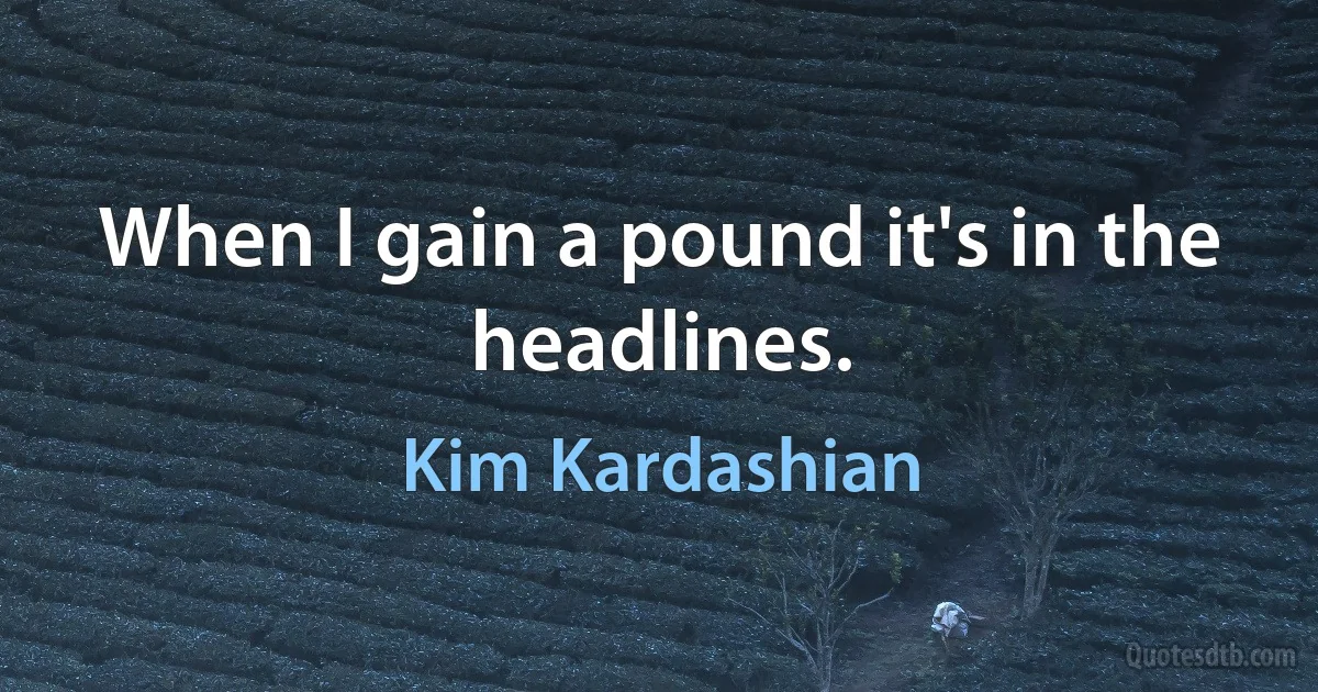 When I gain a pound it's in the headlines. (Kim Kardashian)