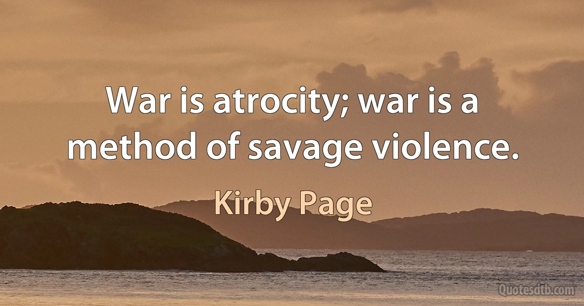 War is atrocity; war is a method of savage violence. (Kirby Page)