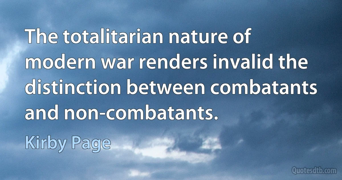 The totalitarian nature of modern war renders invalid the distinction between combatants and non-combatants. (Kirby Page)