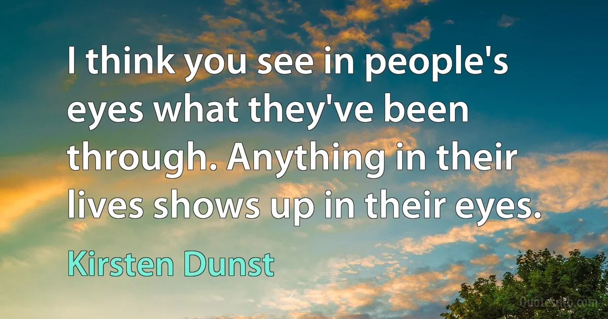 I think you see in people's eyes what they've been through. Anything in their lives shows up in their eyes. (Kirsten Dunst)