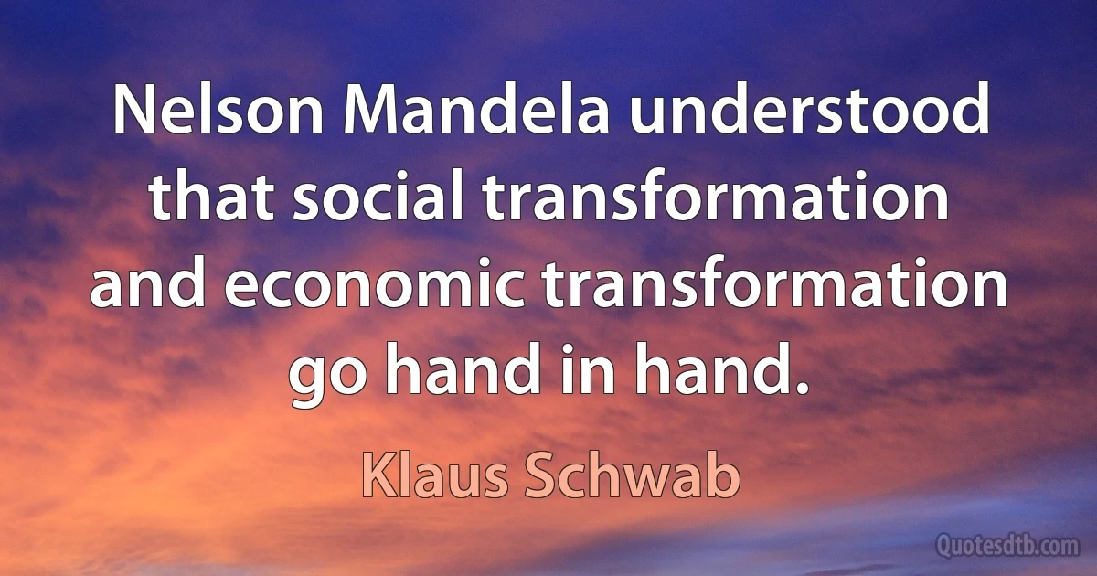 Nelson Mandela understood that social transformation and economic transformation go hand in hand. (Klaus Schwab)