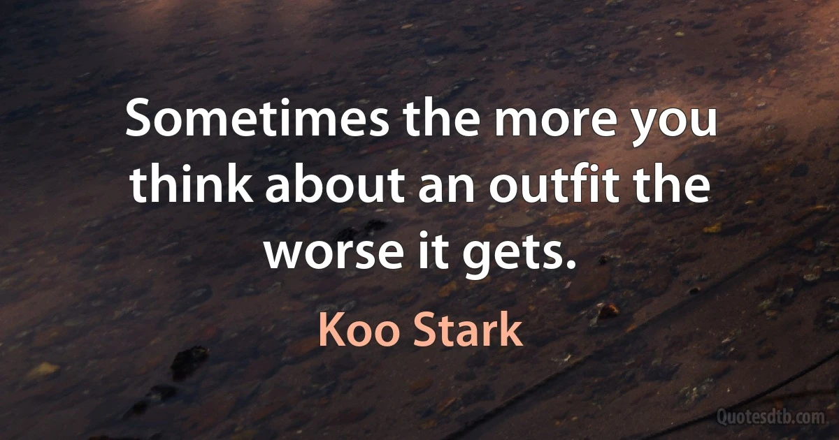 Sometimes the more you think about an outfit the worse it gets. (Koo Stark)