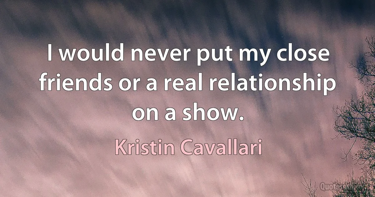 I would never put my close friends or a real relationship on a show. (Kristin Cavallari)