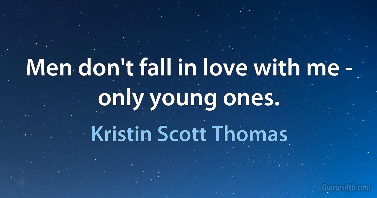 Men don't fall in love with me - only young ones. (Kristin Scott Thomas)